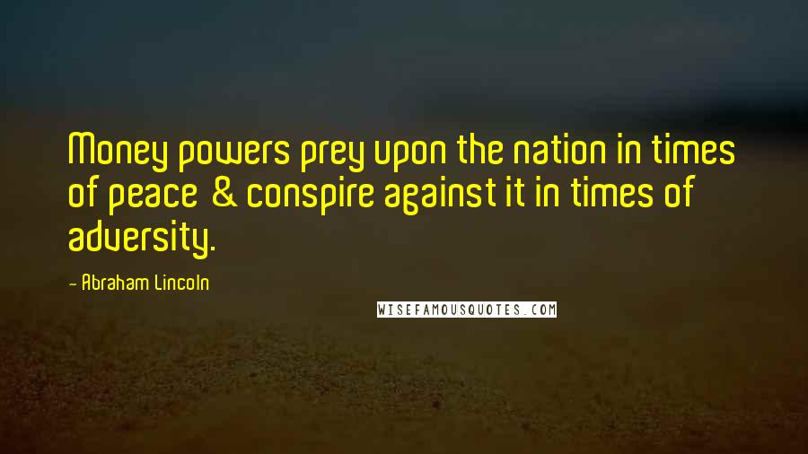 Abraham Lincoln Quotes: Money powers prey upon the nation in times of peace & conspire against it in times of adversity.