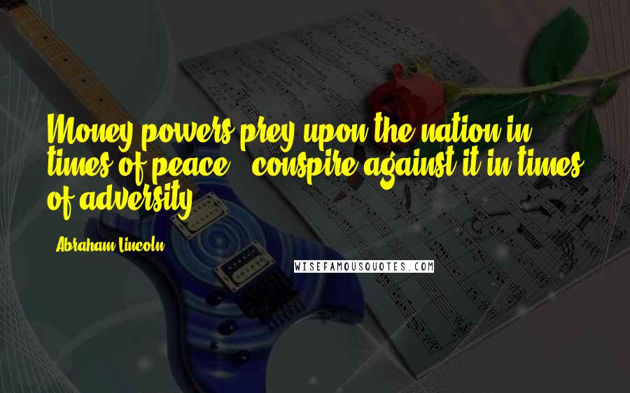 Abraham Lincoln Quotes: Money powers prey upon the nation in times of peace & conspire against it in times of adversity.