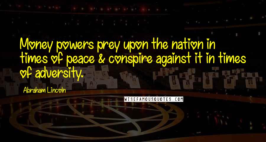 Abraham Lincoln Quotes: Money powers prey upon the nation in times of peace & conspire against it in times of adversity.