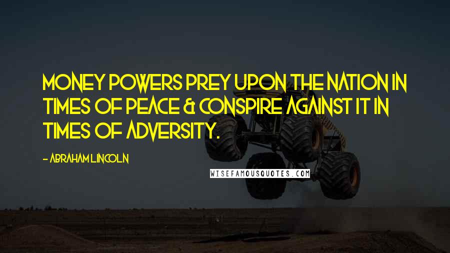 Abraham Lincoln Quotes: Money powers prey upon the nation in times of peace & conspire against it in times of adversity.