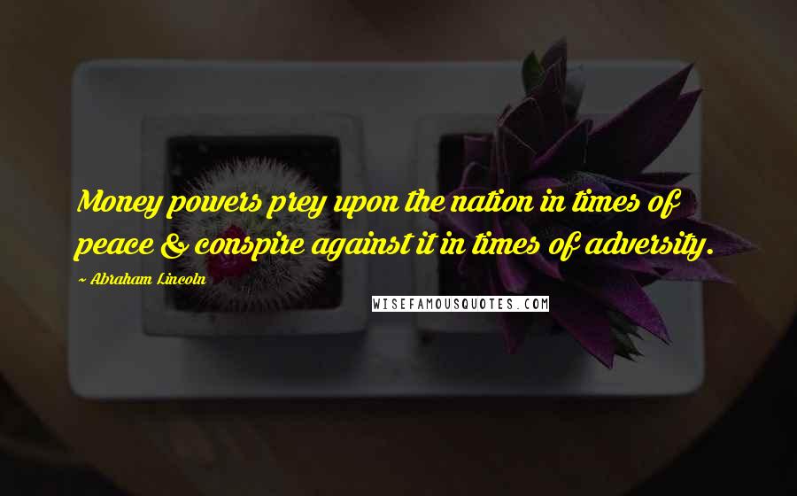 Abraham Lincoln Quotes: Money powers prey upon the nation in times of peace & conspire against it in times of adversity.