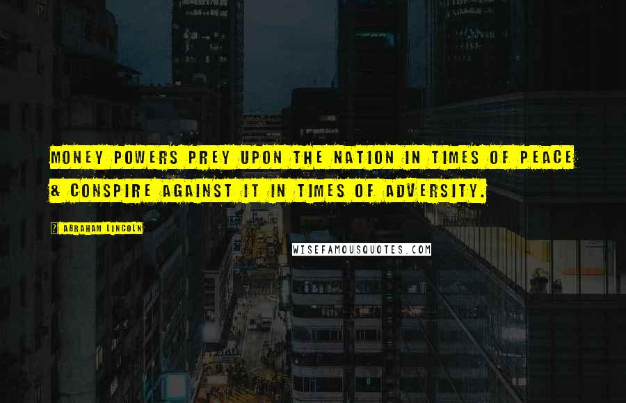 Abraham Lincoln Quotes: Money powers prey upon the nation in times of peace & conspire against it in times of adversity.