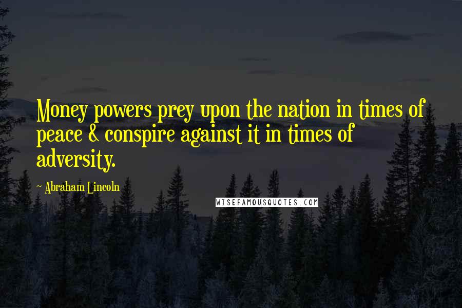 Abraham Lincoln Quotes: Money powers prey upon the nation in times of peace & conspire against it in times of adversity.