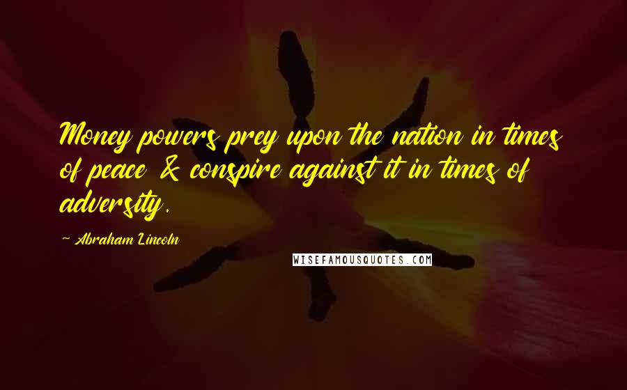 Abraham Lincoln Quotes: Money powers prey upon the nation in times of peace & conspire against it in times of adversity.