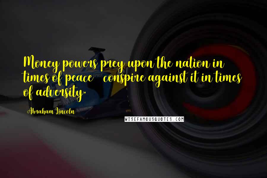 Abraham Lincoln Quotes: Money powers prey upon the nation in times of peace & conspire against it in times of adversity.