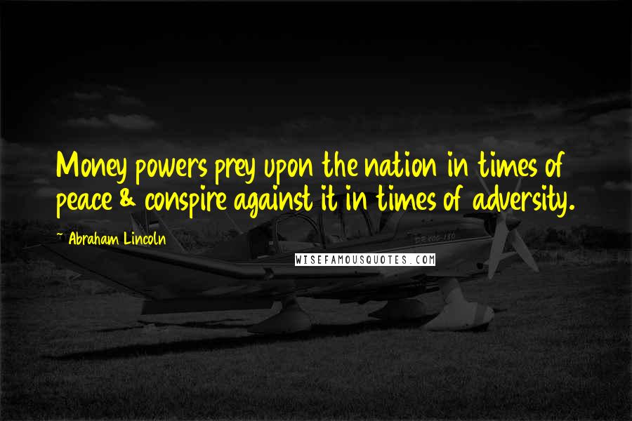 Abraham Lincoln Quotes: Money powers prey upon the nation in times of peace & conspire against it in times of adversity.