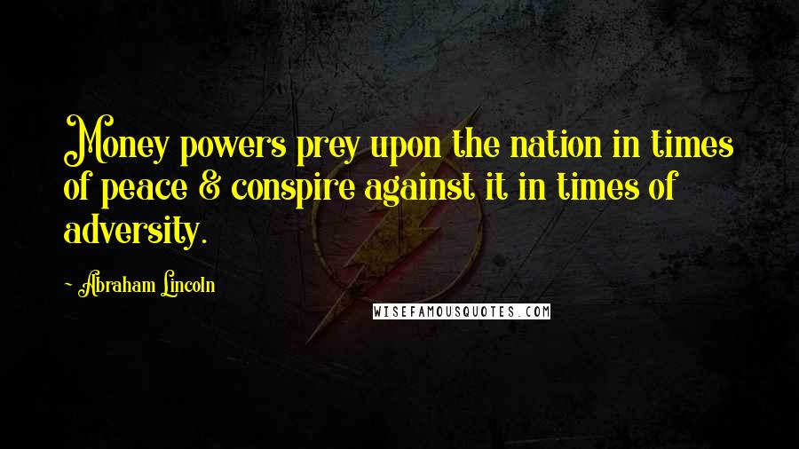 Abraham Lincoln Quotes: Money powers prey upon the nation in times of peace & conspire against it in times of adversity.