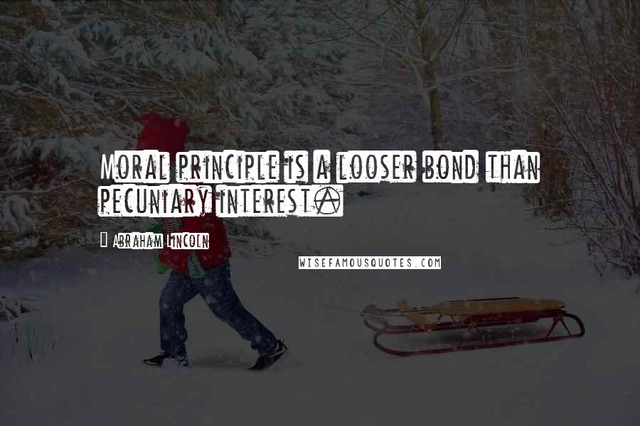 Abraham Lincoln Quotes: Moral principle is a looser bond than pecuniary interest.
