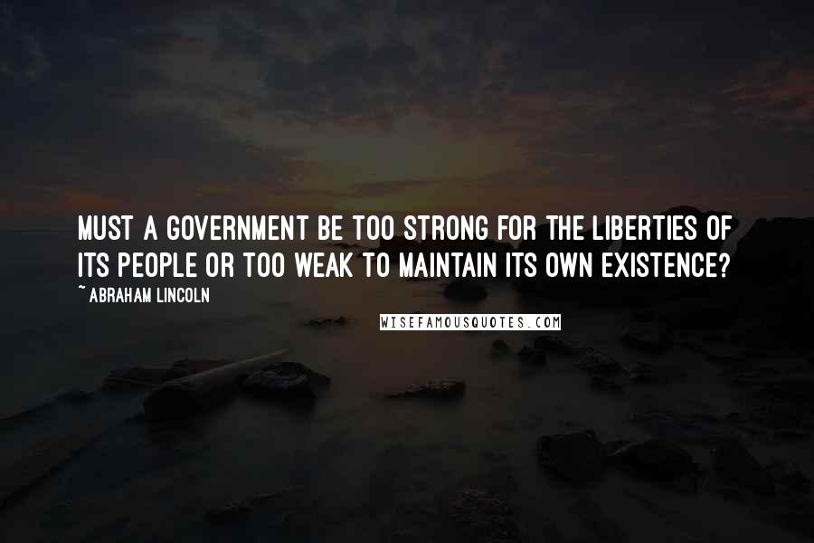 Abraham Lincoln Quotes: Must a government be too strong for the liberties of its people or too weak to maintain its own existence?