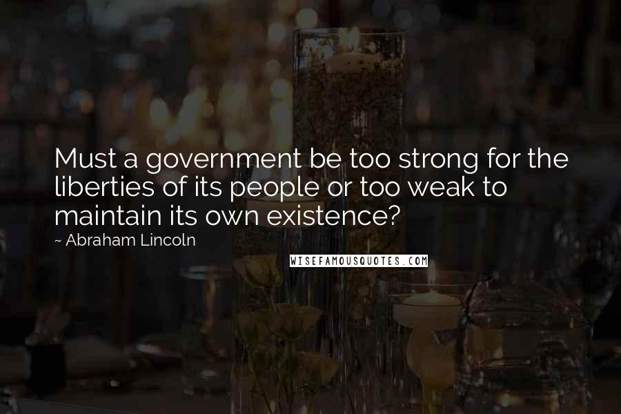 Abraham Lincoln Quotes: Must a government be too strong for the liberties of its people or too weak to maintain its own existence?