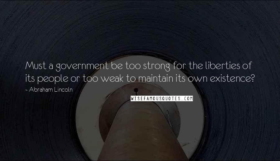 Abraham Lincoln Quotes: Must a government be too strong for the liberties of its people or too weak to maintain its own existence?