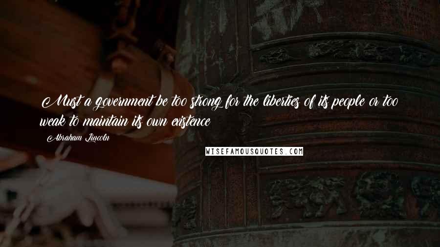 Abraham Lincoln Quotes: Must a government be too strong for the liberties of its people or too weak to maintain its own existence?