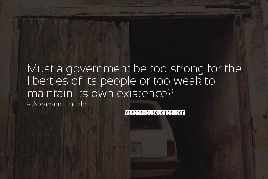 Abraham Lincoln Quotes: Must a government be too strong for the liberties of its people or too weak to maintain its own existence?
