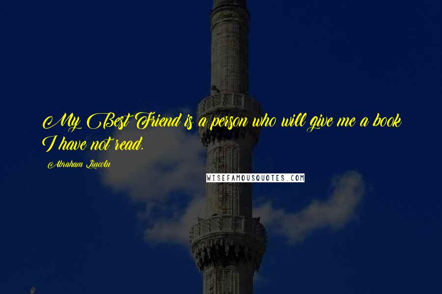 Abraham Lincoln Quotes: My Best Friend is a person who will give me a book I have not read.