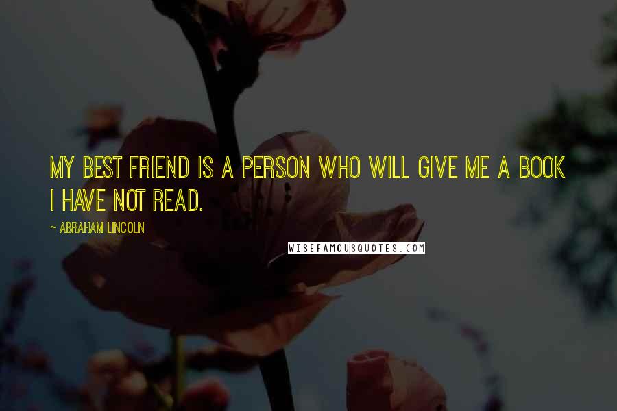 Abraham Lincoln Quotes: My Best Friend is a person who will give me a book I have not read.