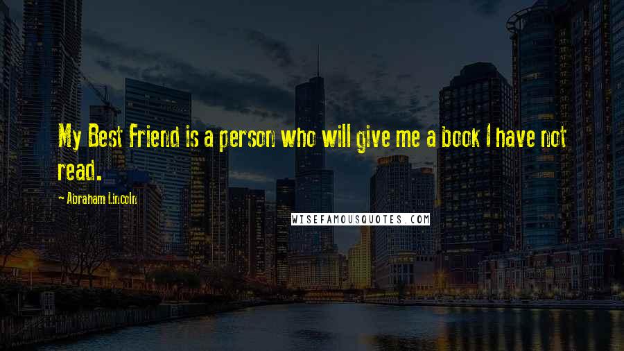 Abraham Lincoln Quotes: My Best Friend is a person who will give me a book I have not read.