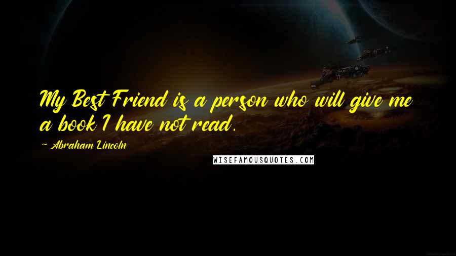 Abraham Lincoln Quotes: My Best Friend is a person who will give me a book I have not read.