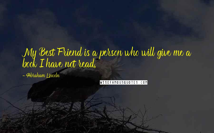 Abraham Lincoln Quotes: My Best Friend is a person who will give me a book I have not read.