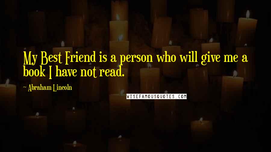 Abraham Lincoln Quotes: My Best Friend is a person who will give me a book I have not read.