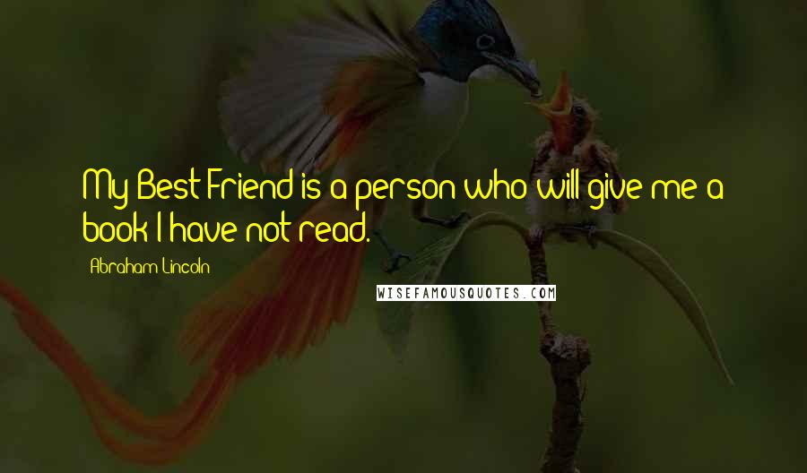 Abraham Lincoln Quotes: My Best Friend is a person who will give me a book I have not read.