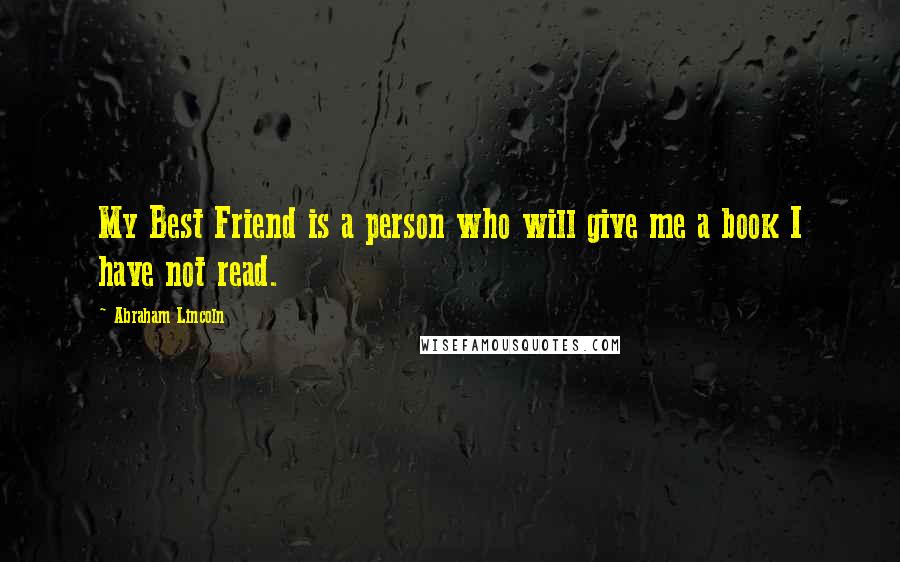 Abraham Lincoln Quotes: My Best Friend is a person who will give me a book I have not read.
