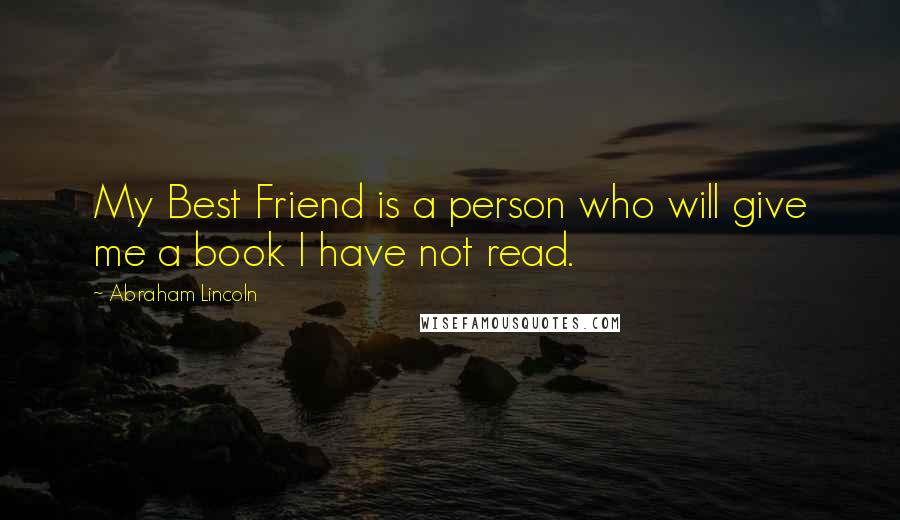 Abraham Lincoln Quotes: My Best Friend is a person who will give me a book I have not read.
