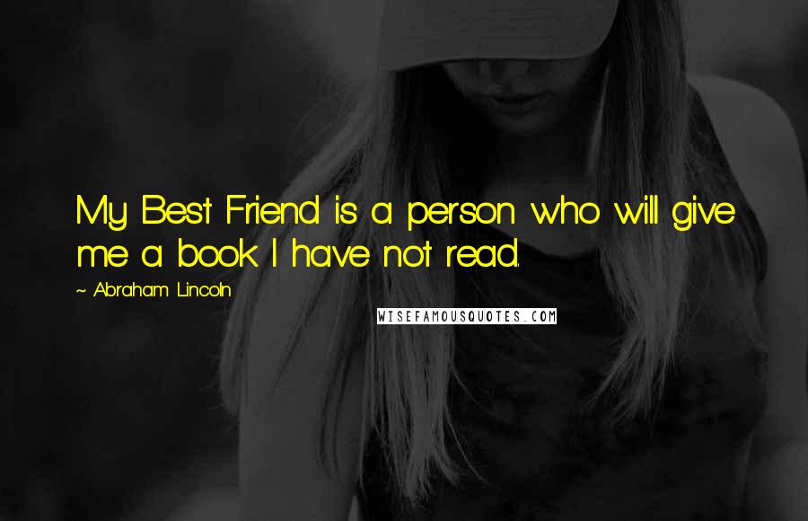 Abraham Lincoln Quotes: My Best Friend is a person who will give me a book I have not read.