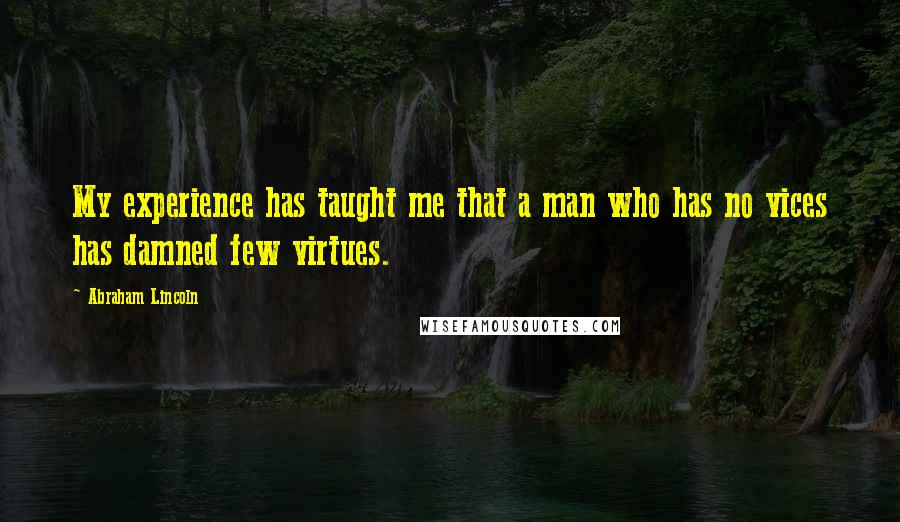 Abraham Lincoln Quotes: My experience has taught me that a man who has no vices has damned few virtues.