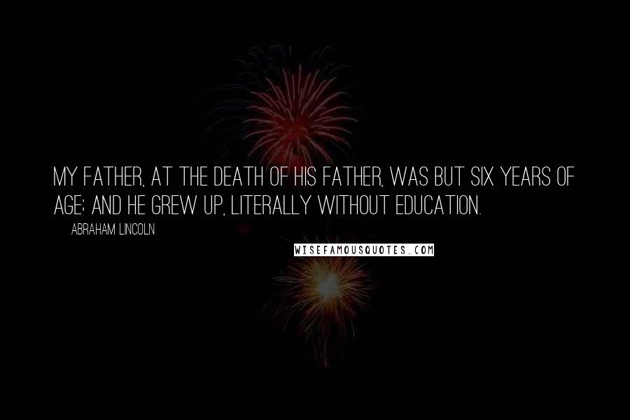 Abraham Lincoln Quotes: My father, at the death of his father, was but six years of age; and he grew up, literally without education.