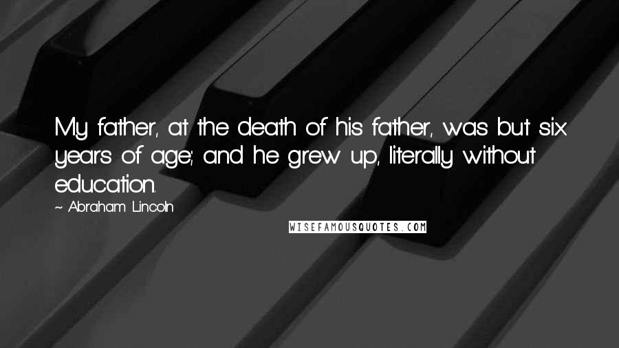 Abraham Lincoln Quotes: My father, at the death of his father, was but six years of age; and he grew up, literally without education.