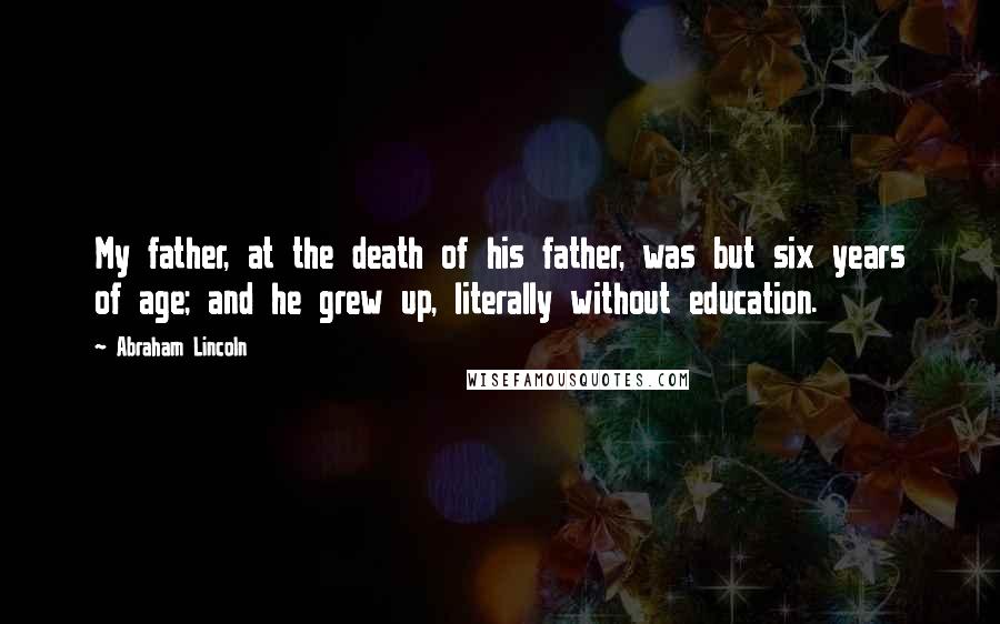 Abraham Lincoln Quotes: My father, at the death of his father, was but six years of age; and he grew up, literally without education.