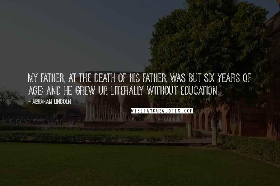 Abraham Lincoln Quotes: My father, at the death of his father, was but six years of age; and he grew up, literally without education.