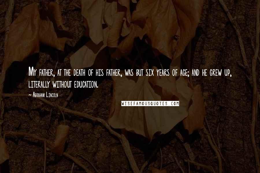 Abraham Lincoln Quotes: My father, at the death of his father, was but six years of age; and he grew up, literally without education.