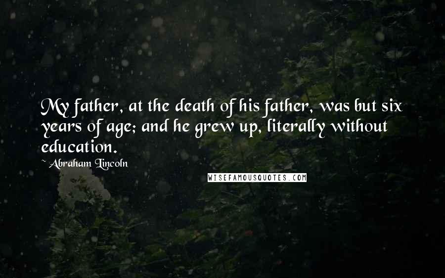 Abraham Lincoln Quotes: My father, at the death of his father, was but six years of age; and he grew up, literally without education.