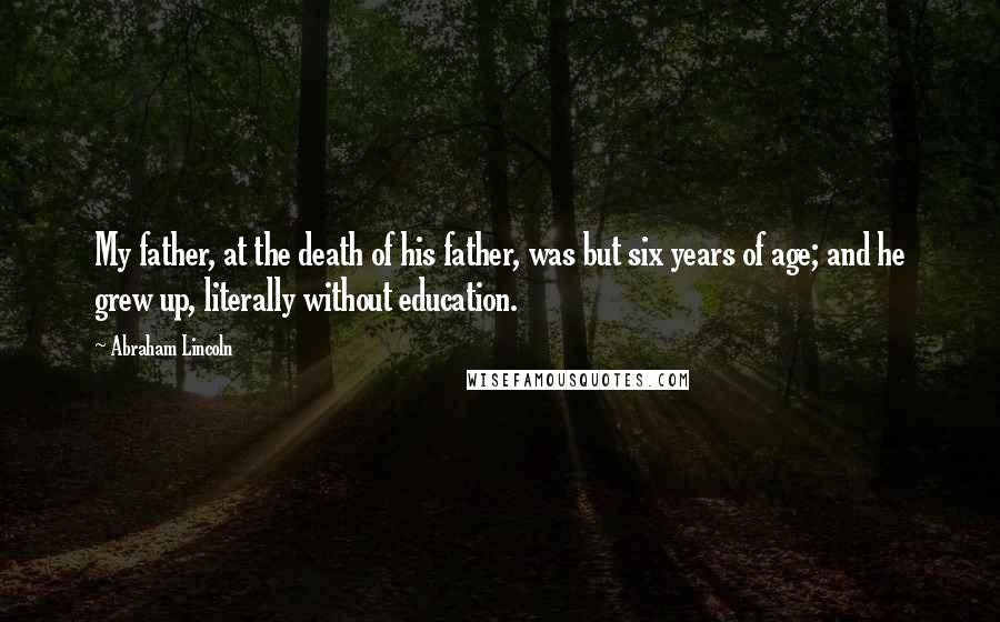 Abraham Lincoln Quotes: My father, at the death of his father, was but six years of age; and he grew up, literally without education.
