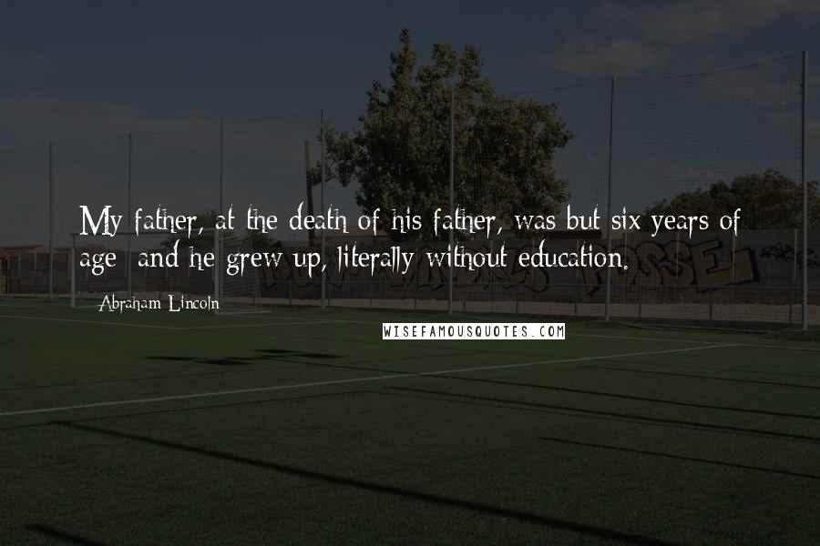 Abraham Lincoln Quotes: My father, at the death of his father, was but six years of age; and he grew up, literally without education.