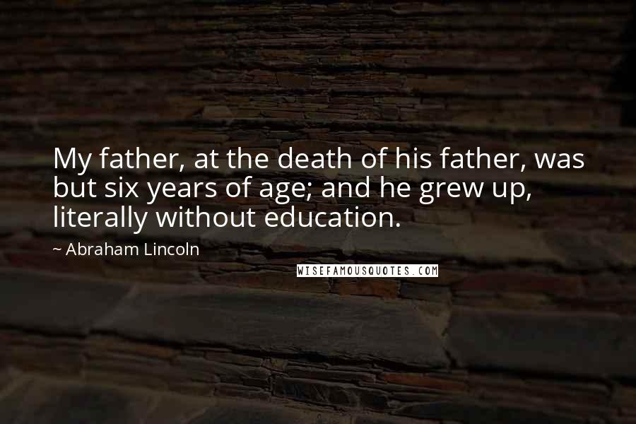 Abraham Lincoln Quotes: My father, at the death of his father, was but six years of age; and he grew up, literally without education.