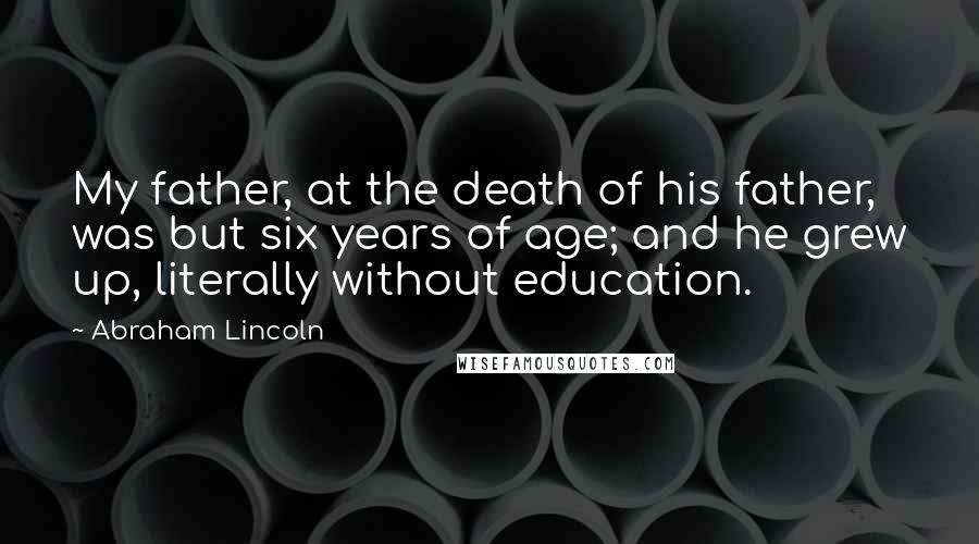 Abraham Lincoln Quotes: My father, at the death of his father, was but six years of age; and he grew up, literally without education.