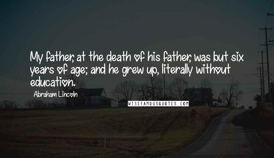 Abraham Lincoln Quotes: My father, at the death of his father, was but six years of age; and he grew up, literally without education.