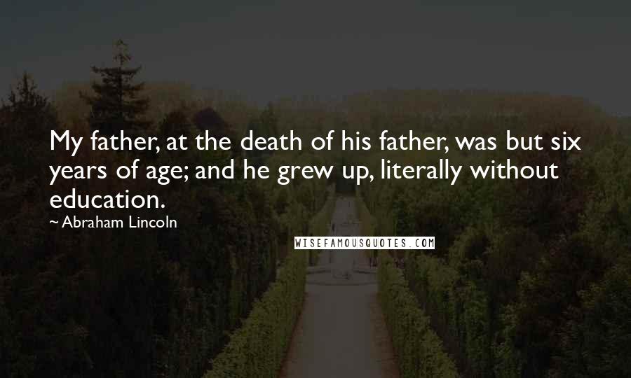 Abraham Lincoln Quotes: My father, at the death of his father, was but six years of age; and he grew up, literally without education.