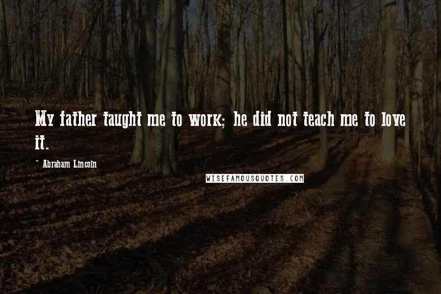 Abraham Lincoln Quotes: My father taught me to work; he did not teach me to love it.