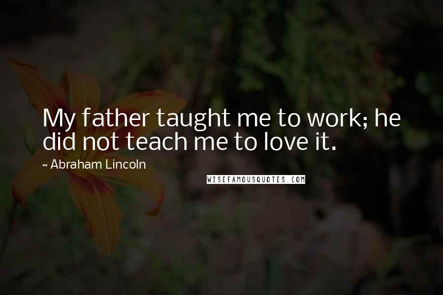 Abraham Lincoln Quotes: My father taught me to work; he did not teach me to love it.