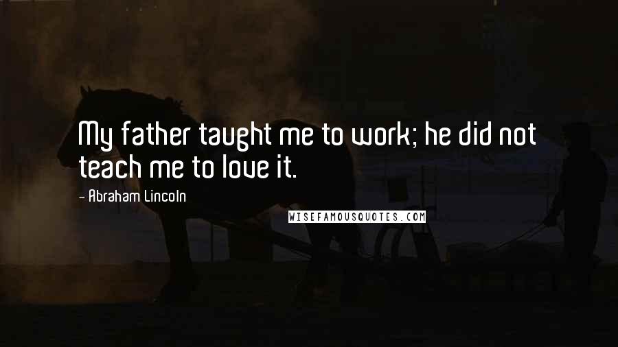 Abraham Lincoln Quotes: My father taught me to work; he did not teach me to love it.