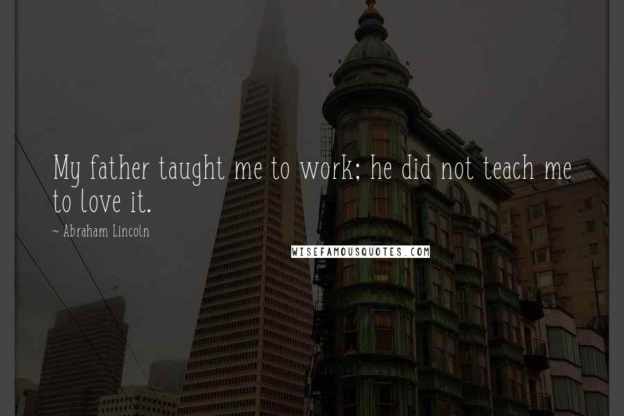 Abraham Lincoln Quotes: My father taught me to work; he did not teach me to love it.