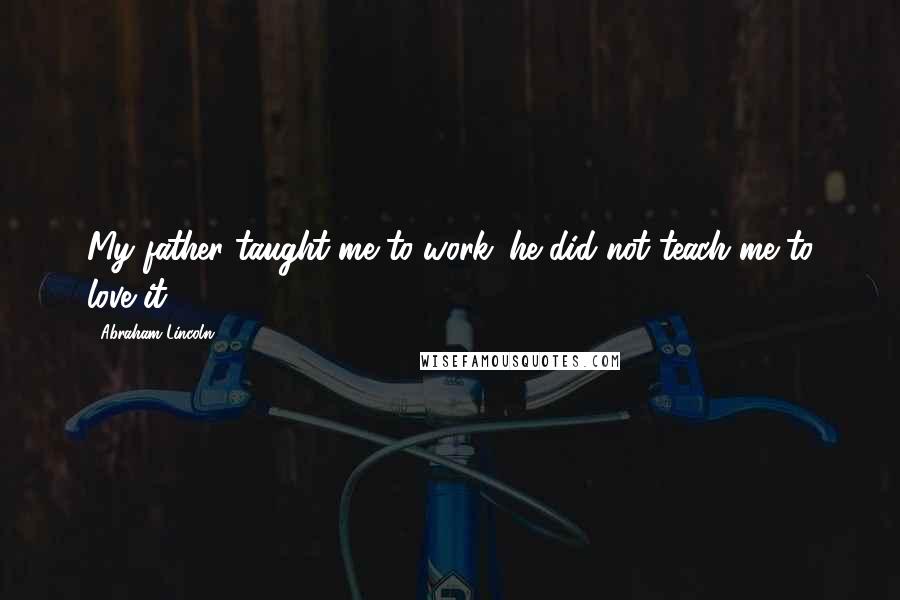 Abraham Lincoln Quotes: My father taught me to work; he did not teach me to love it.