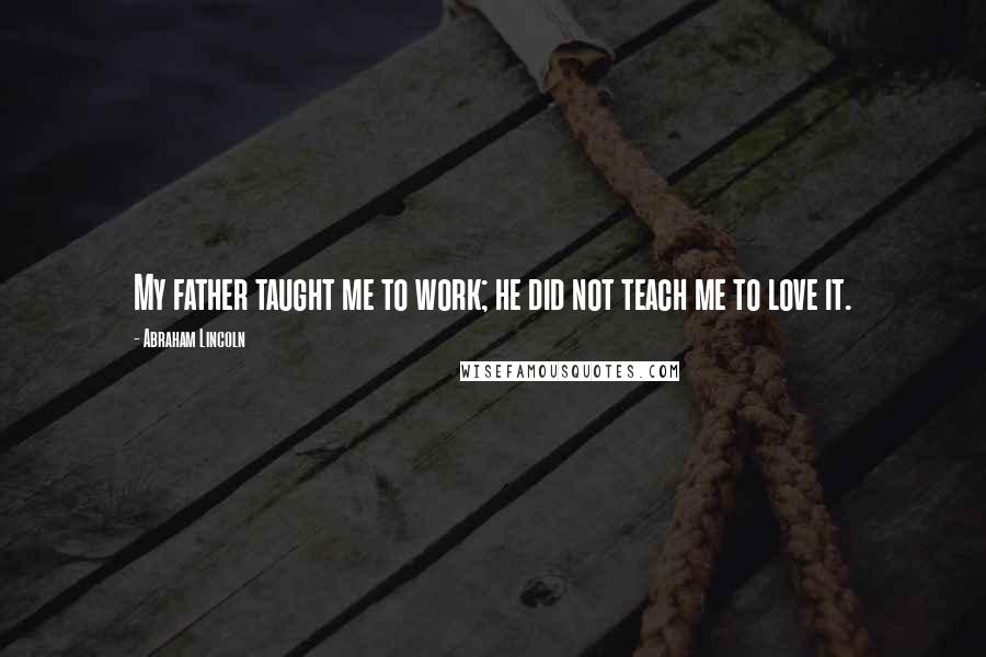 Abraham Lincoln Quotes: My father taught me to work; he did not teach me to love it.