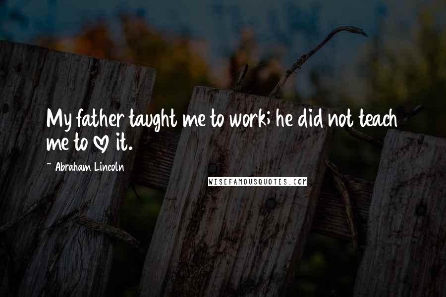 Abraham Lincoln Quotes: My father taught me to work; he did not teach me to love it.