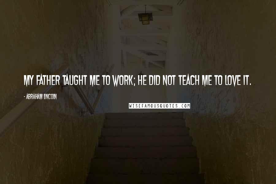 Abraham Lincoln Quotes: My father taught me to work; he did not teach me to love it.