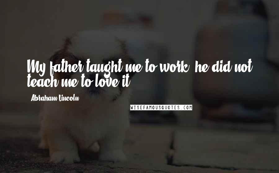 Abraham Lincoln Quotes: My father taught me to work; he did not teach me to love it.