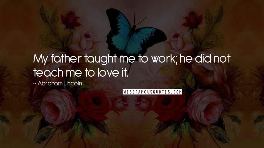 Abraham Lincoln Quotes: My father taught me to work; he did not teach me to love it.